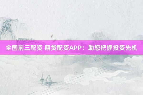 全国前三配资 期货配资APP：助您把握投资先机
