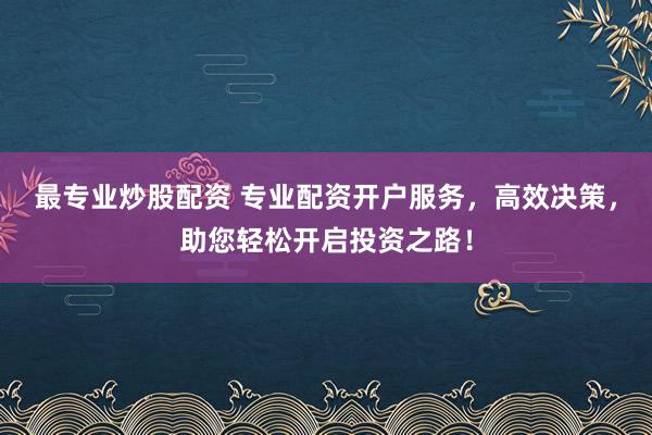 最专业炒股配资 专业配资开户服务，高效决策，助您轻松开启投资之路！