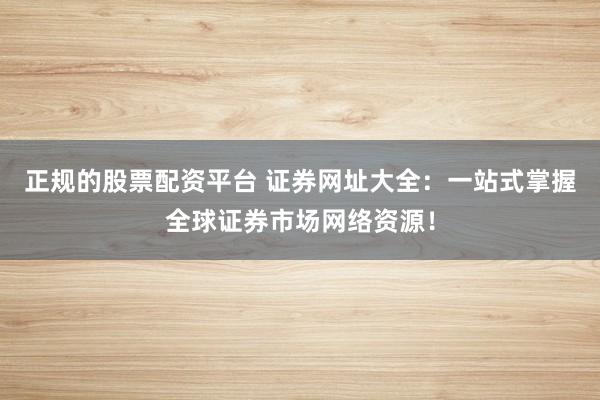 正规的股票配资平台 证券网址大全：一站式掌握全球证券市场网络资源！
