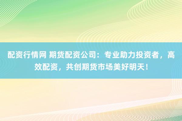 配资行情网 期货配资公司：专业助力投资者，高效配资，共创期货市场美好明天！