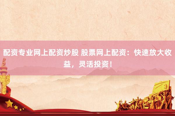 配资专业网上配资炒股 股票网上配资：快速放大收益，灵活投资！