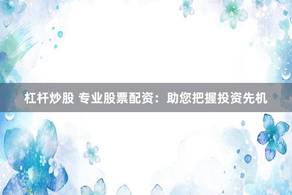 杠杆炒股 专业股票配资：助您把握投资先机