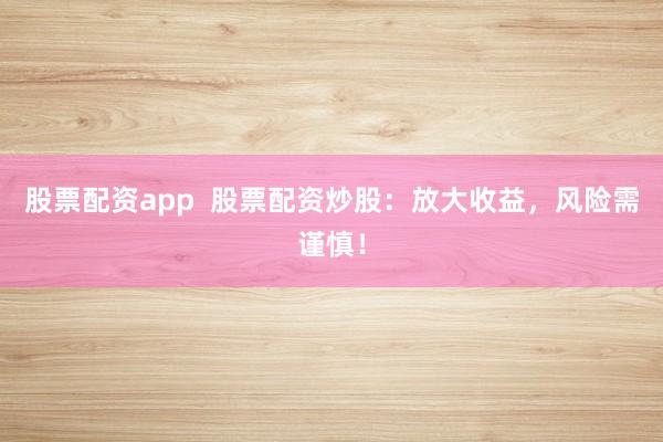 股票配资app  股票配资炒股：放大收益，风险需谨慎！
