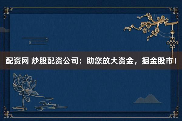 配资网 炒股配资公司：助您放大资金，掘金股市！