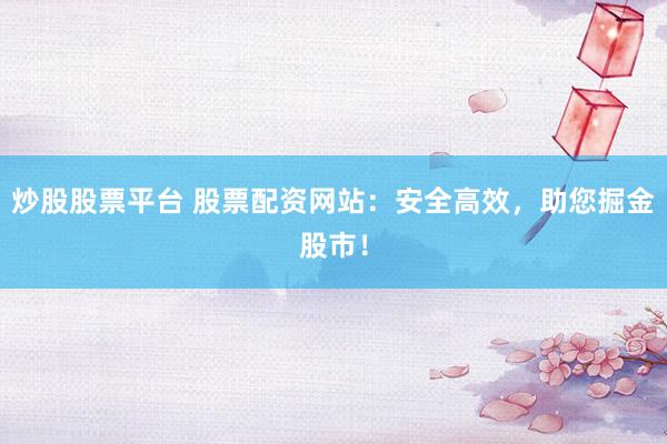炒股股票平台 股票配资网站：安全高效，助您掘金股市！