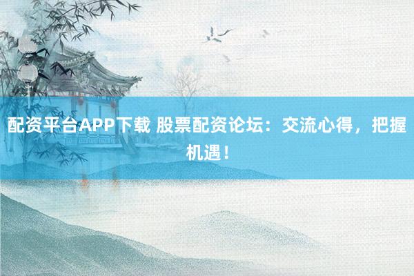 配资平台APP下载 股票配资论坛：交流心得，把握机遇！