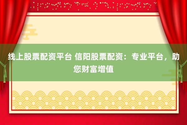 线上股票配资平台 信阳股票配资：专业平台，助您财富增值