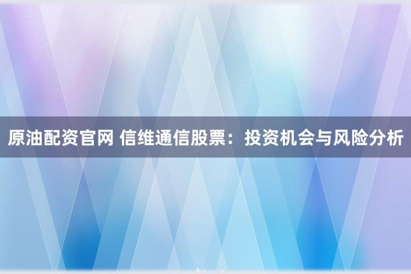 原油配资官网 信维通信股票：投资机会与风险分析