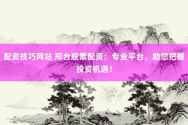 配资技巧网站 邢台股票配资：专业平台，助您把握投资机遇！