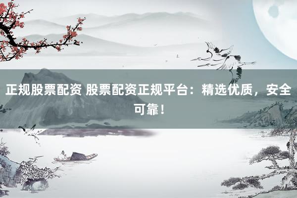 正规股票配资 股票配资正规平台：精选优质，安全可靠！