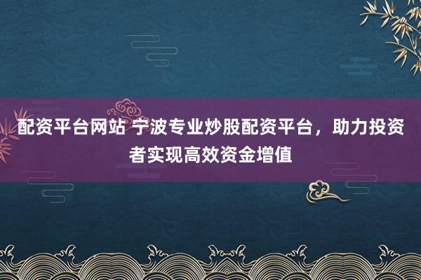 配资平台网站 宁波专业炒股配资平台，助力投资者实现高效资金增值