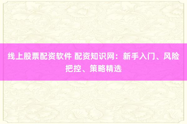 线上股票配资软件 配资知识网：新手入门、风险把控、策略精选
