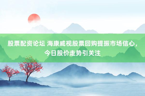 股票配资论坛 海康威视股票回购提振市场信心，今日股价走势引关注