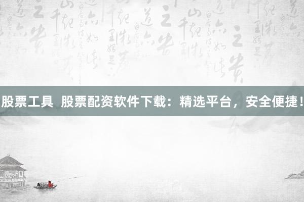 股票工具  股票配资软件下载：精选平台，安全便捷！