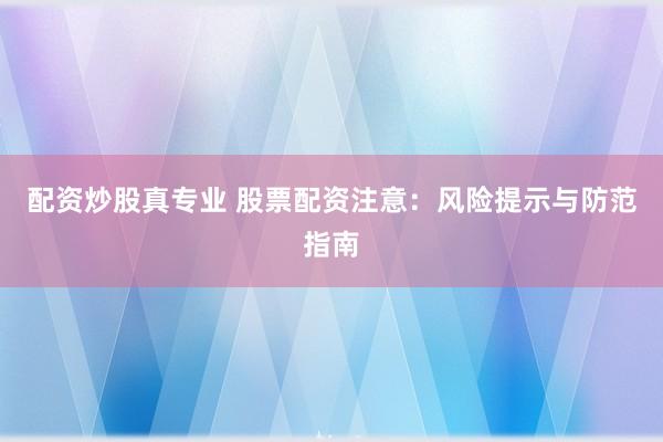 配资炒股真专业 股票配资注意：风险提示与防范指南