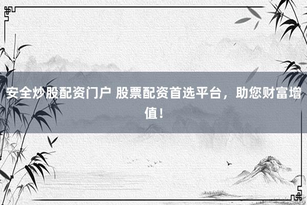 安全炒股配资门户 股票配资首选平台，助您财富增值！