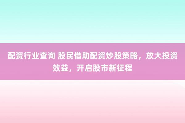 配资行业查询 股民借助配资炒股策略，放大投资效益，开启股市新征程