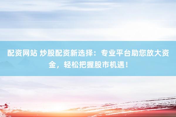 配资网站 炒股配资新选择：专业平台助您放大资金，轻松把握股市机遇！