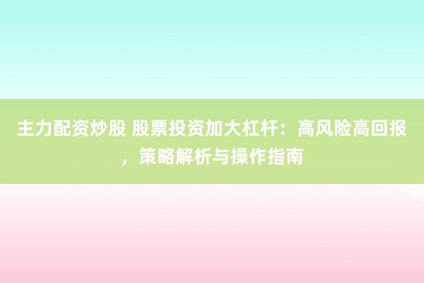 主力配资炒股 股票投资加大杠杆：高风险高回报，策略解析与操作指南