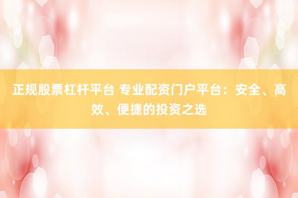 正规股票杠杆平台 专业配资门户平台：安全、高效、便捷的投资之选
