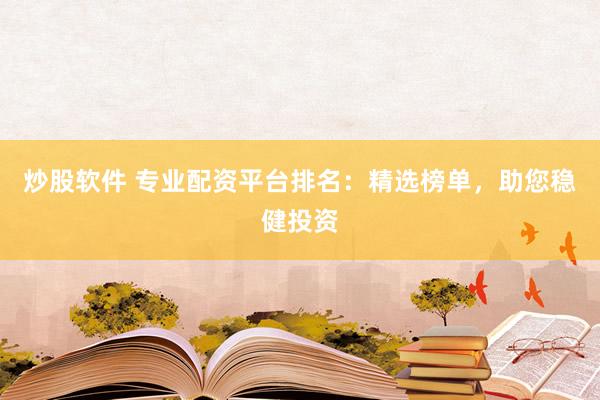 炒股软件 专业配资平台排名：精选榜单，助您稳健投资