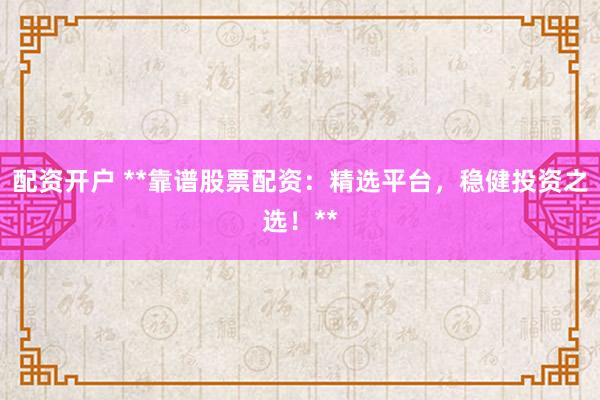 配资开户 **靠谱股票配资：精选平台，稳健投资之选！**