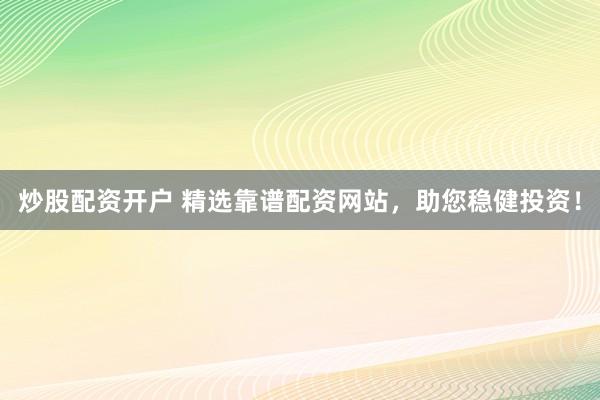 炒股配资开户 精选靠谱配资网站，助您稳健投资！