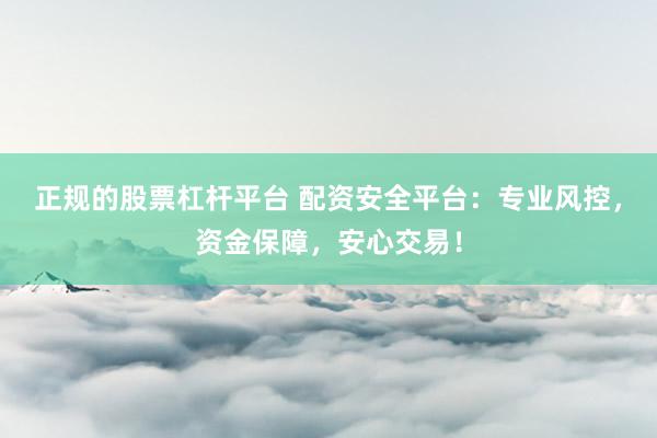 正规的股票杠杆平台 配资安全平台：专业风控，资金保障，安心交易！