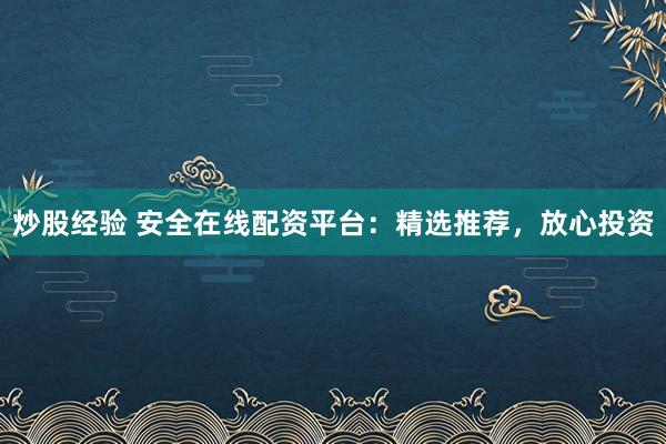 炒股经验 安全在线配资平台：精选推荐，放心投资