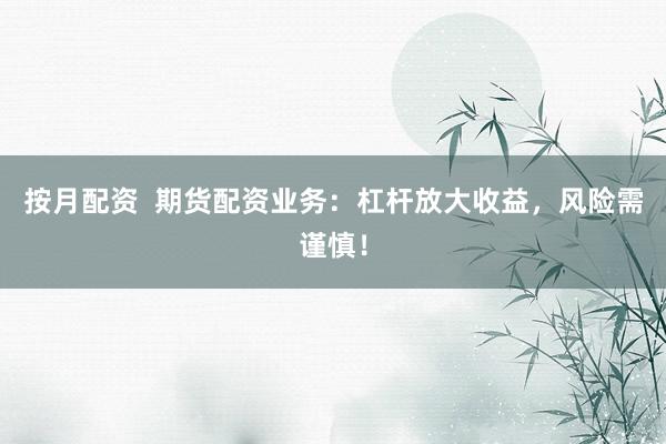 按月配资  期货配资业务：杠杆放大收益，风险需谨慎！
