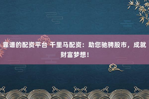 靠谱的配资平台 千里马配资：助您驰骋股市，成就财富梦想！
