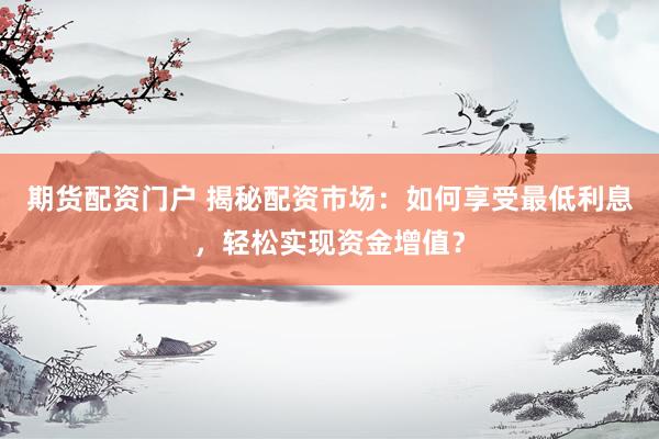 期货配资门户 揭秘配资市场：如何享受最低利息，轻松实现资金增值？
