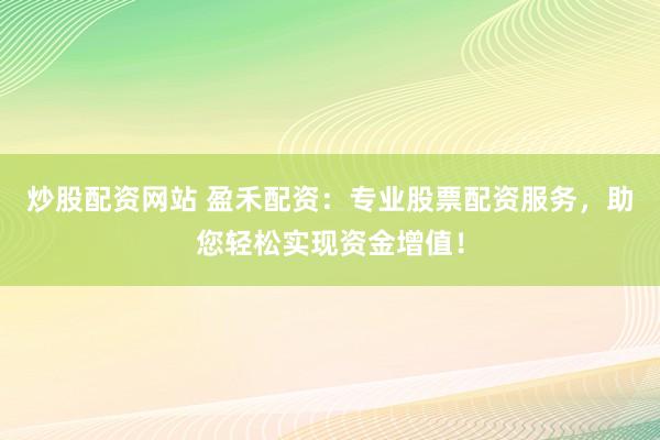 炒股配资网站 盈禾配资：专业股票配资服务，助您轻松实现资金增值！