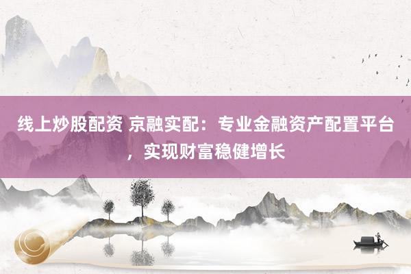 线上炒股配资 京融实配：专业金融资产配置平台，实现财富稳健增长