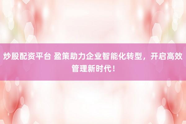 炒股配资平台 盈策助力企业智能化转型，开启高效管理新时代！