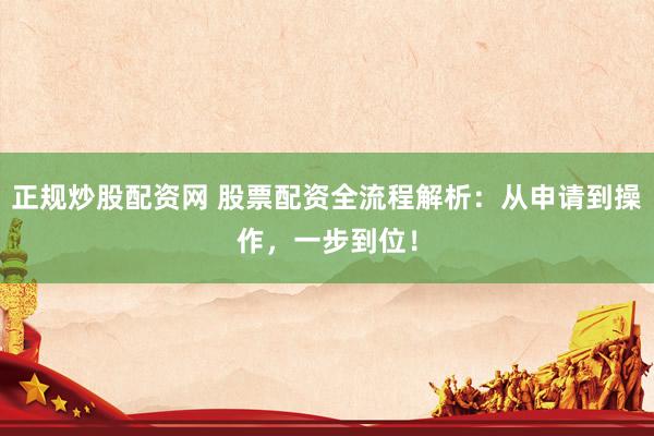 正规炒股配资网 股票配资全流程解析：从申请到操作，一步到位！