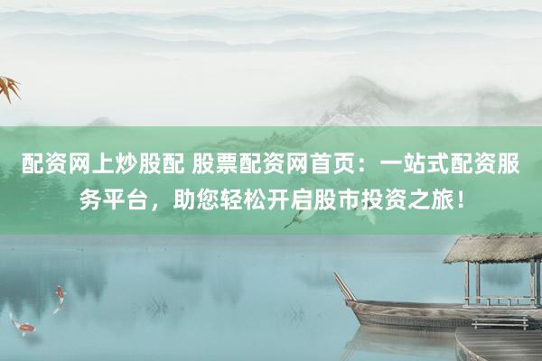 配资网上炒股配 股票配资网首页：一站式配资服务平台，助您轻松开启股市投资之旅！
