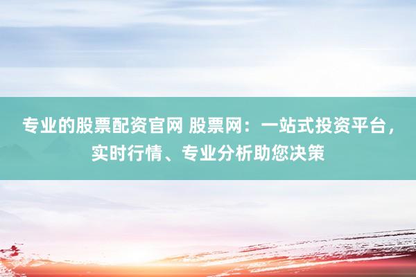 专业的股票配资官网 股票网：一站式投资平台，实时行情、专业分析助您决策