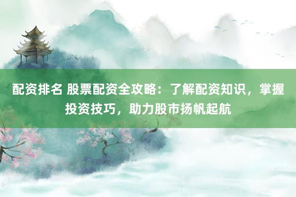 配资排名 股票配资全攻略：了解配资知识，掌握投资技巧，助力股市扬帆起航