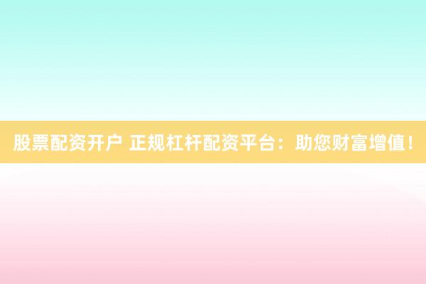 股票配资开户 正规杠杆配资平台：助您财富增值！