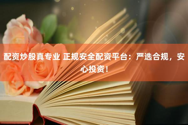 配资炒股真专业 正规安全配资平台：严选合规，安心投资！