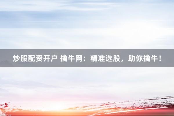 炒股配资开户 擒牛网：精准选股，助你擒牛！