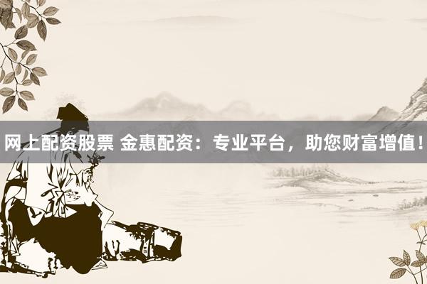 网上配资股票 金惠配资：专业平台，助您财富增值！