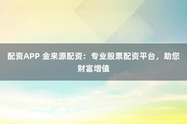 配资APP 金来源配资：专业股票配资平台，助您财富增值