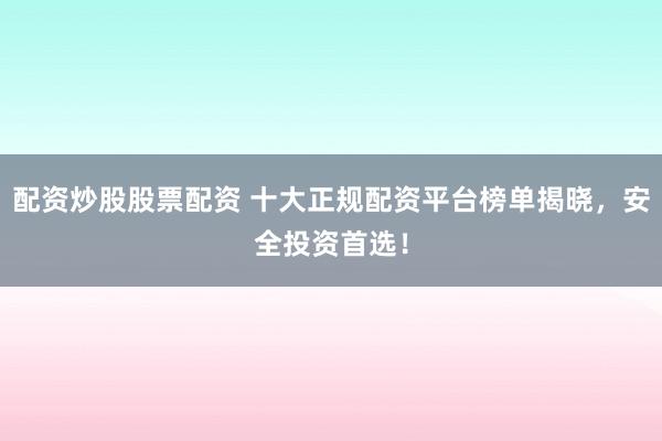 配资炒股股票配资 十大正规配资平台榜单揭晓，安全投资首选！