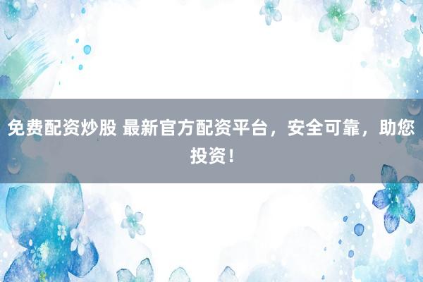 免费配资炒股 最新官方配资平台，安全可靠，助您投资！