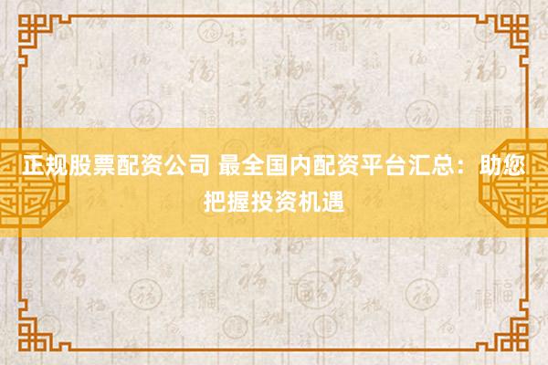 正规股票配资公司 最全国内配资平台汇总：助您把握投资机遇