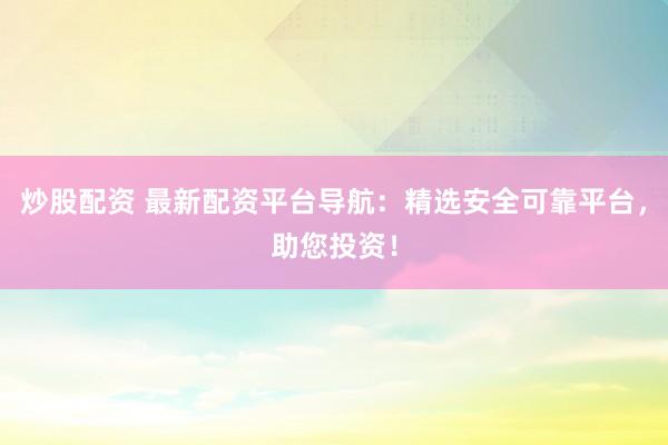炒股配资 最新配资平台导航：精选安全可靠平台，助您投资！