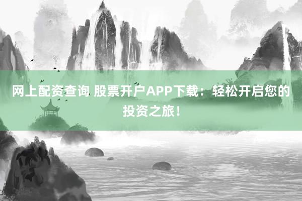 网上配资查询 股票开户APP下载：轻松开启您的投资之旅！