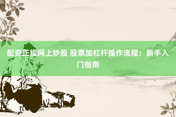 配资正规网上炒股 股票加杠杆操作流程：新手入门指南